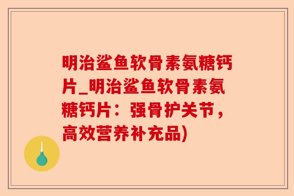 明治鲨鱼软骨素氨糖钙片_明治鲨鱼软骨素氨糖钙片：强骨护关节，高效营养补充品)