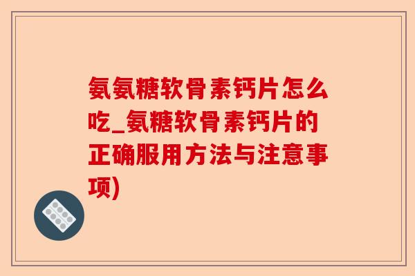 氨氨糖软骨素钙片怎么吃_氨糖软骨素钙片的正确服用方法与注意事项)