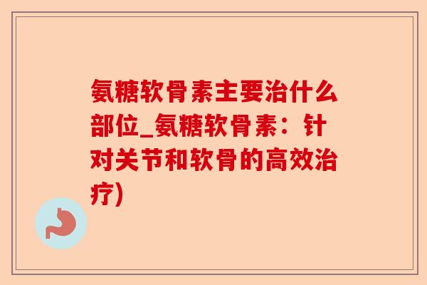 氨糖软骨素主要什么部位_氨糖软骨素:针对关节和软骨的高效) 氨糖软骨素主要什么部位_氨糖软骨素:针对关节和软骨的高效)