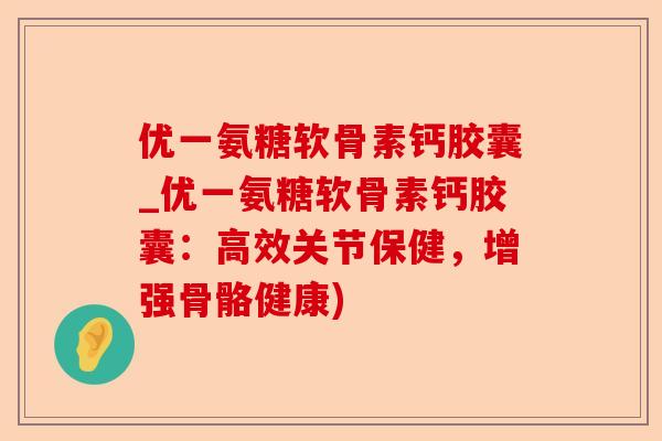 优一氨糖软骨素钙胶囊_优一氨糖软骨素钙胶囊：高效关节保健，增强骨骼健康)