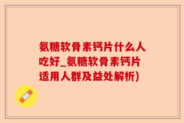 氨糖软骨素钙片什么人吃好_氨糖软骨素钙片适用人群及益处解析)