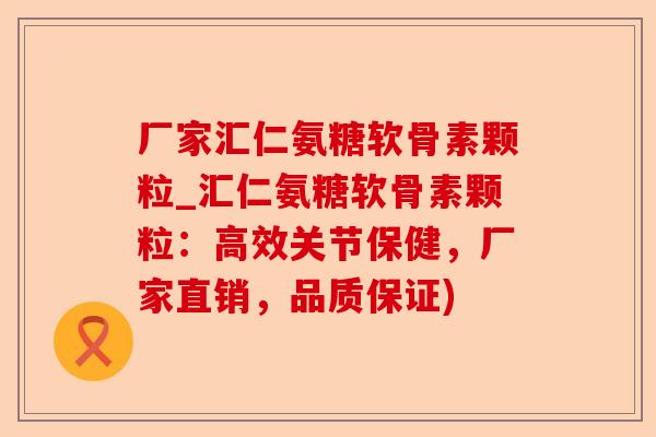 厂家汇仁氨糖软骨素颗粒_汇仁氨糖软骨素颗粒：高效关节保健，厂家直销，品质保证)