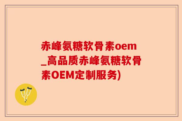 赤峰氨糖软骨素oem_高品质赤峰氨糖软骨素OEM定制服务) 赤峰氨糖软骨素oem_高品质赤峰氨糖软骨素OEM定制服务)