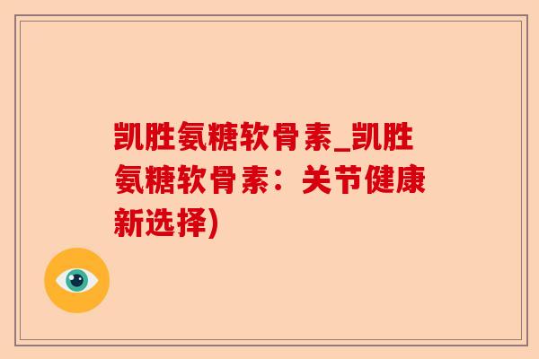 凯胜氨糖软骨素_凯胜氨糖软骨素：关节健康新选择)