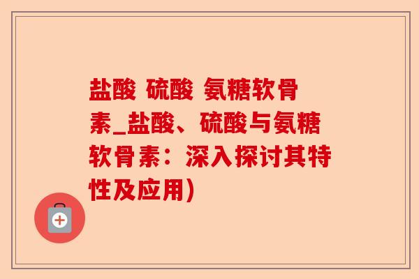 盐酸 硫酸 氨糖软骨素_盐酸、硫酸与氨糖软骨素：深入探讨其特性及应用)