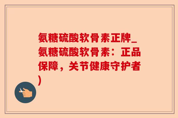 氨糖硫酸软骨素正牌_氨糖硫酸软骨素：正品保障，关节健康守护者)