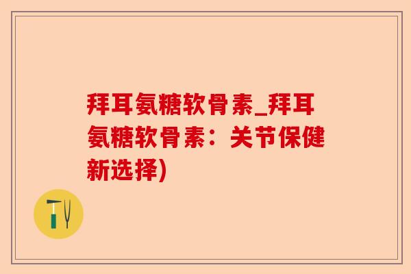 拜耳氨糖软骨素_拜耳氨糖软骨素:关节保健新选择) 拜耳氨糖软骨素_拜耳氨糖软骨素:关节保健新选择)
