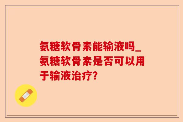 氨糖软骨素能输液吗_氨糖软骨素是否可以用于输液治疗？