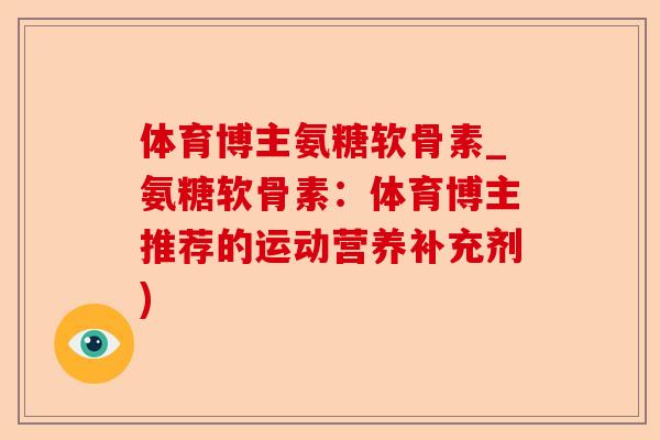 体育博主氨糖软骨素_氨糖软骨素：体育博主推荐的运动营养补充剂)