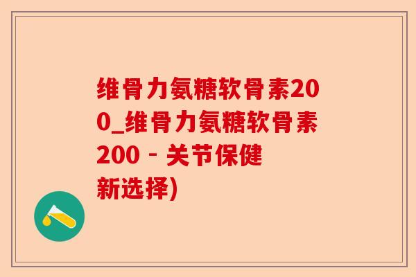 维骨力氨糖软骨素200_维骨力氨糖软骨素200 - 关节保健新选择)