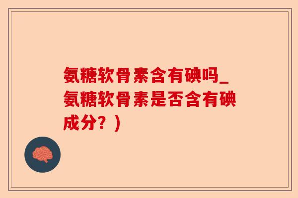 氨糖软骨素含有碘吗_氨糖软骨素是否含有碘成分？)