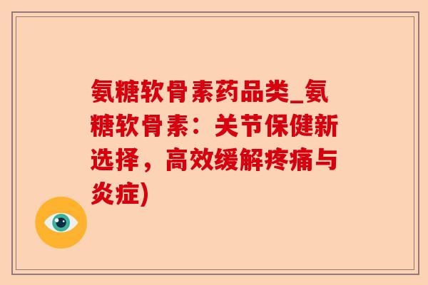 氨糖软骨素药品类_氨糖软骨素:关节保健新选择,高效缓解与) 氨糖软骨素药品类_氨糖软骨素:关节保健新选择,高效缓解与)