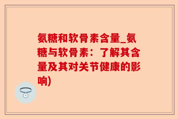 氨糖和软骨素含量_氨糖与软骨素：了解其含量及其对关节健康的影响)