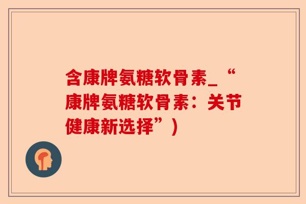 含康牌氨糖软骨素_“康牌氨糖软骨素：关节健康新选择”)
