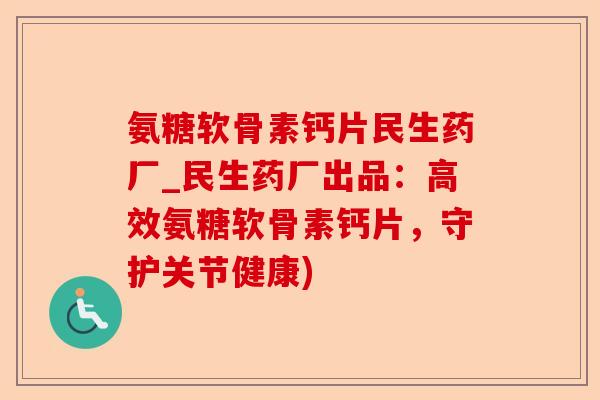 氨糖软骨素钙片民生药厂_民生药厂出品：高效氨糖软骨素钙片，守护关节健康)