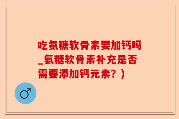 吃氨糖软骨素要加钙吗_氨糖软骨素补充是否需要添加钙元素？)