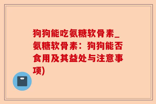 狗狗能吃氨糖软骨素_氨糖软骨素：狗狗能否食用及其益处与注意事项)