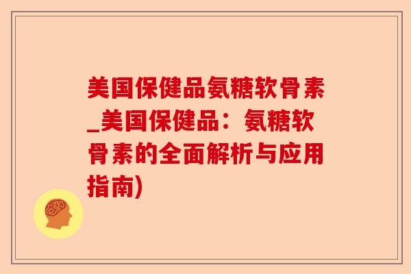美国保健品氨糖软骨素_美国保健品：氨糖软骨素的全面解析与应用指南)