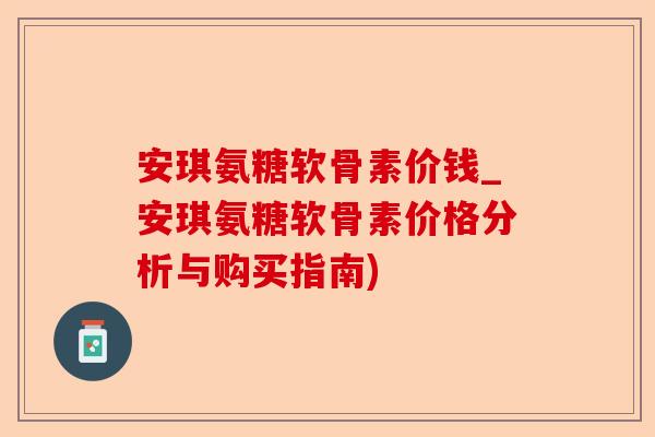 安琪氨糖软骨素价钱_安琪氨糖软骨素价格分析与购买指南)