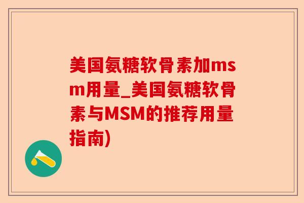 美国氨糖软骨素加msm用量_美国氨糖软骨素与MSM的推荐用量指南)