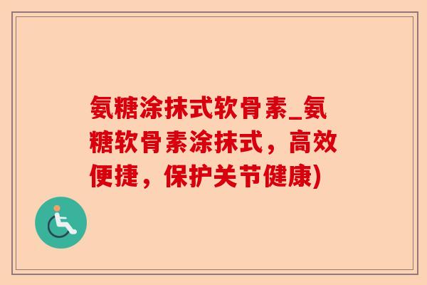 氨糖涂抹式软骨素_氨糖软骨素涂抹式，高效便捷，保护关节健康)