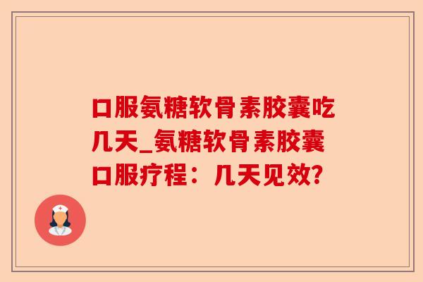口服氨糖软骨素胶囊吃几天_氨糖软骨素胶囊口服疗程：几天见效？