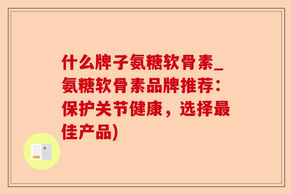 什么牌子氨糖软骨素_氨糖软骨素品牌推荐：保护关节健康，选择最佳产品)