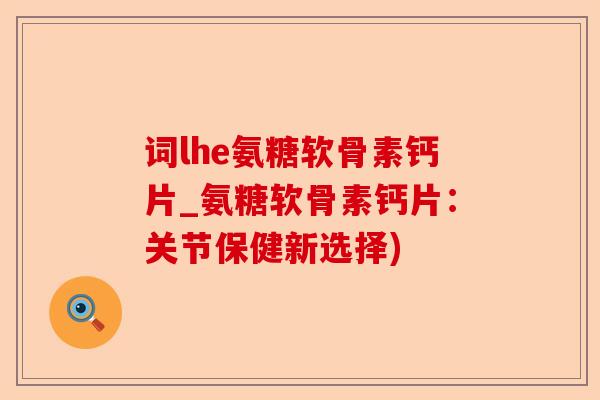 词lhe氨糖软骨素钙片_氨糖软骨素钙片：关节保健新选择)