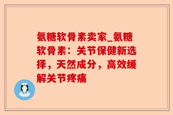 氨糖软骨素卖家_氨糖软骨素：关节保健新选择，天然成分，高效缓解关节疼痛