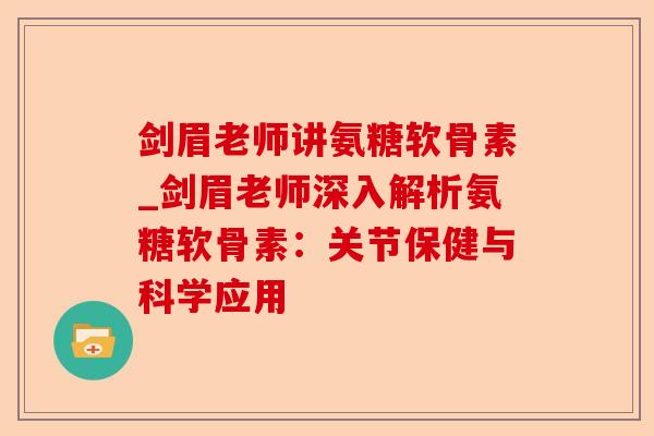 剑眉老师讲氨糖软骨素_剑眉老师深入解析氨糖软骨素：关节保健与科学应用
