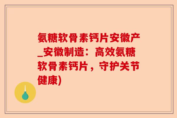 氨糖软骨素钙片安徽产_安徽制造：高效氨糖软骨素钙片，守护关节健康)