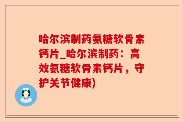 哈尔滨制药氨糖软骨素钙片_哈尔滨制药：高效氨糖软骨素钙片，守护关节健康)