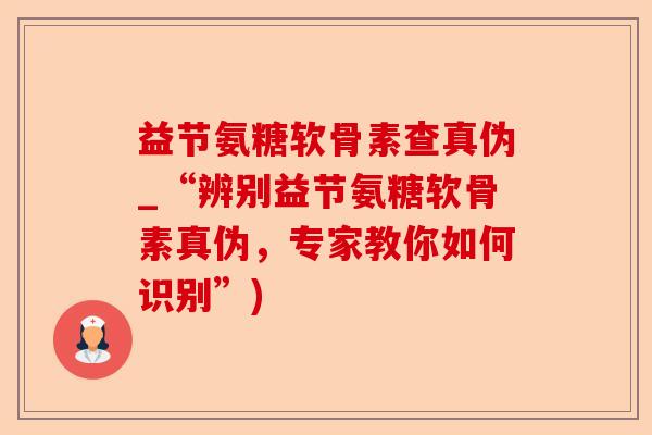 益节氨糖软骨素查真伪_“辨别益节氨糖软骨素真伪，专家教你如何识别”)