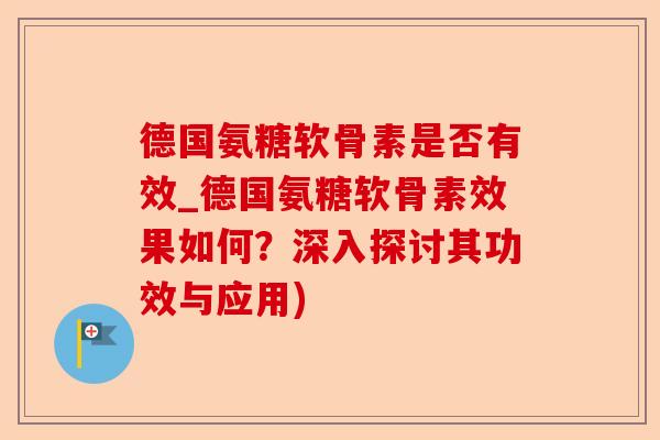 德国氨糖软骨素是否有效_德国氨糖软骨素效果如何？深入探讨其功效与应用)