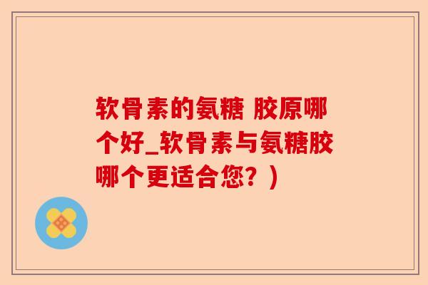软骨素的氨糖 胶原哪个好_软骨素与氨糖胶哪个更适合您？)