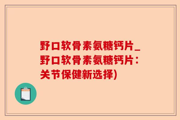野口软骨素氨糖钙片_野口软骨素氨糖钙片：关节保健新选择)