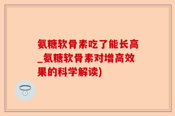 氨糖软骨素吃了能长高_氨糖软骨素对增高效果的科学解读)