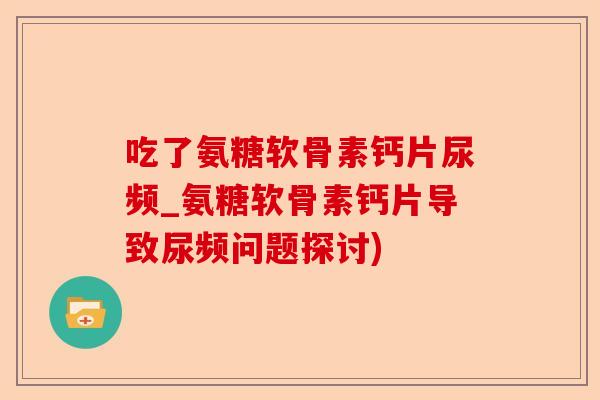 吃了氨糖软骨素钙片尿频_氨糖软骨素钙片导致尿频问题探讨)