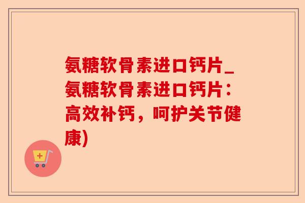 氨糖软骨素进口钙片_氨糖软骨素进口钙片：高效补钙，呵护关节健康)