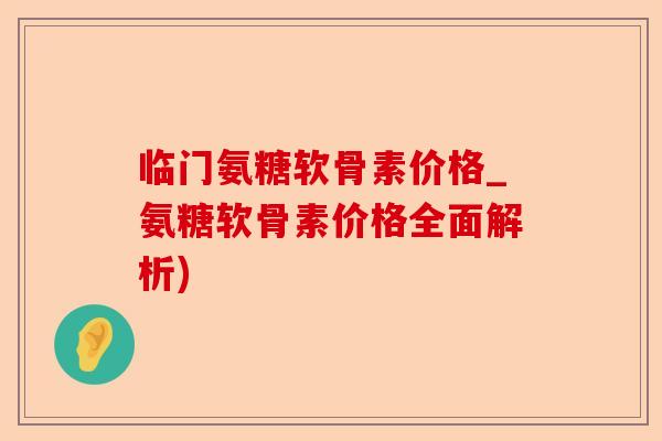 临门氨糖软骨素价格_氨糖软骨素价格全面解析)
