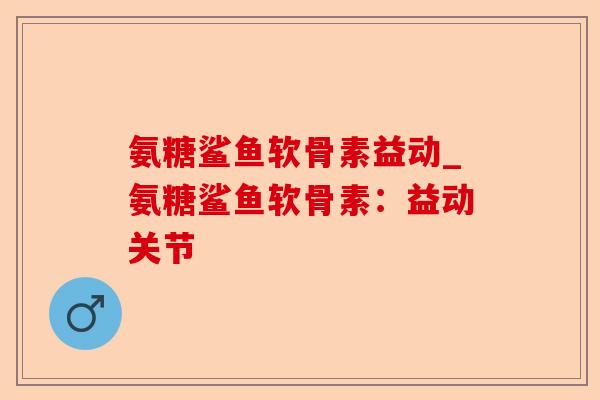 氨糖鲨鱼软骨素益动_氨糖鲨鱼软骨素：益动关节