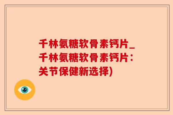 千林氨糖软骨素钙片_千林氨糖软骨素钙片：关节保健新选择)