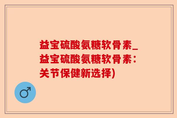 益宝硫酸氨糖软骨素_益宝硫酸氨糖软骨素：关节保健新选择)