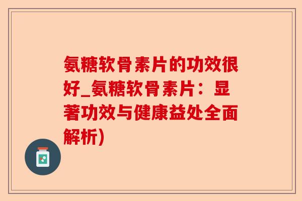 氨糖软骨素片的功效很好_氨糖软骨素片：显著功效与健康益处全面解析)