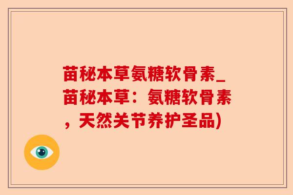 苗秘本草氨糖软骨素_苗秘本草：氨糖软骨素，天然关节养护圣品)