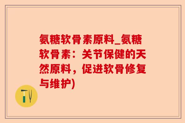 氨糖软骨素原料_氨糖软骨素：关节保健的天然原料，促进软骨修复与维护)