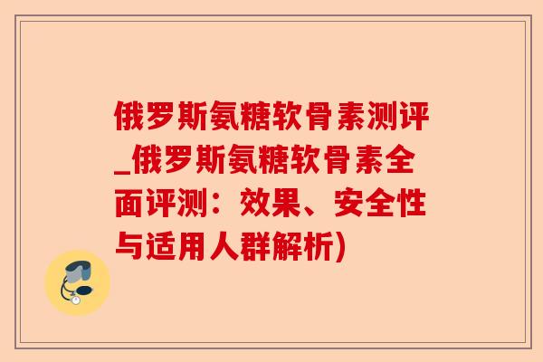 俄罗斯氨糖软骨素测评_俄罗斯氨糖软骨素全面评测:效果、安全性与适用人群解析) 俄罗斯氨糖软骨素测评_俄罗斯氨糖软骨素全面评测:效果、安全性与适用人群解析)