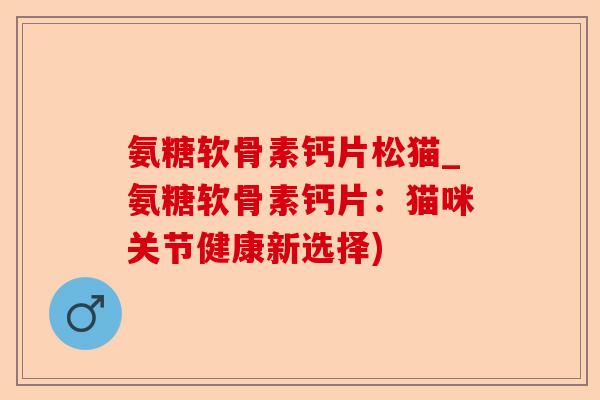 氨糖软骨素钙片松猫_氨糖软骨素钙片：猫咪关节健康新选择)