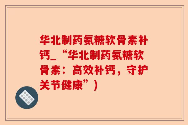 华北制药氨糖软骨素补钙_“华北制药氨糖软骨素：高效补钙，守护关节健康”)