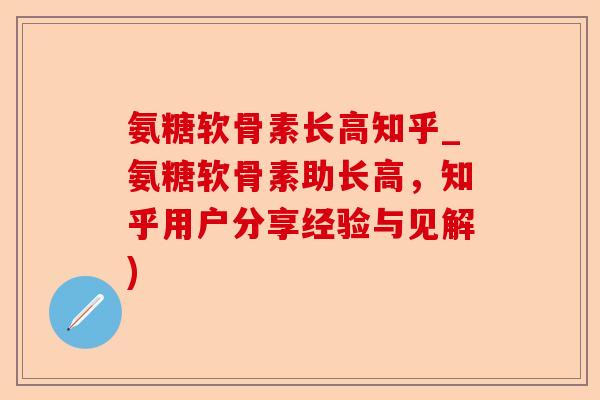 氨糖软骨素长高知乎_氨糖软骨素助长高，知乎用户分享经验与见解)